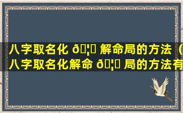 八字取名化 🦉 解命局的方法（八字取名化解命 🦍 局的方法有哪些）
